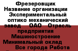 Фрезеровщик › Название организации ­ Экспериментальный оптико-механический завод  , ОАО › Отрасль предприятия ­ Машиностроение › Минимальный оклад ­ 40 000 - Все города Работа » Вакансии   . Мордовия респ.